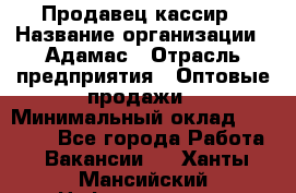 Продавец-кассир › Название организации ­ Адамас › Отрасль предприятия ­ Оптовые продажи › Минимальный оклад ­ 37 000 - Все города Работа » Вакансии   . Ханты-Мансийский,Нефтеюганск г.